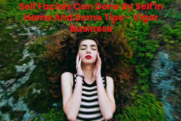 Self Facials Can Done By Self in Home And Some Tips - Vigor Business