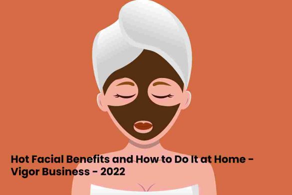 Hot Facial Benefits and How to Do It at Home - Vigor Business - 2022